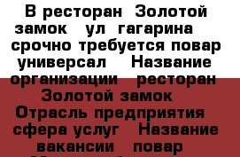 В ресторан “Золотой замок“ (ул. гагарина 16) срочно требуется повар универсал. › Название организации ­ ресторан “Золотой замок“ › Отрасль предприятия ­ сфера услуг › Название вакансии ­ повар › Место работы ­ ул. гагарина 16 - Красноярский край, Минусинский р-н, Минусинск г. Работа » Вакансии   . Красноярский край